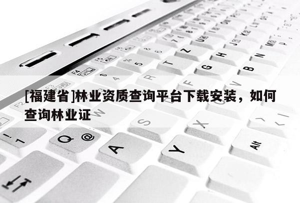 [福建省]林業資質查詢平臺下載安裝，如何查詢林業證