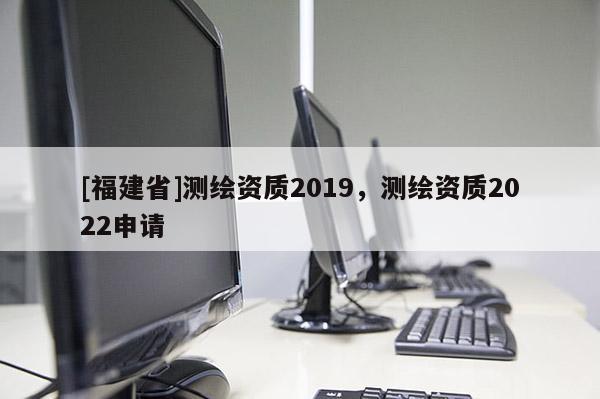 [福建省]測繪資質2019，測繪資質2022申請