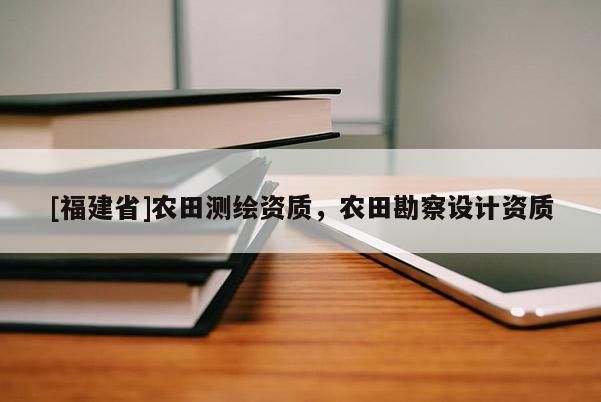 [福建省]農田測繪資質，農田勘察設計資質