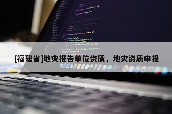 [福建省]地災報告單位資質，地災資質申報