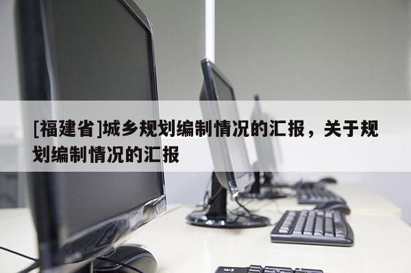 [福建省]城鄉規劃編制情況的匯報，關于規劃編制情況的匯報
