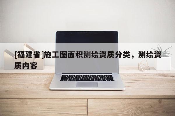 [福建省]施工圖面積測繪資質分類，測繪資質內容