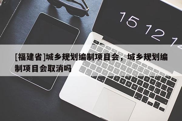 [福建省]城鄉規劃編制項目會，城鄉規劃編制項目會取消嗎