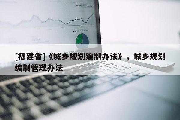 [福建省]《城鄉規劃編制辦法》，城鄉規劃編制管理辦法
