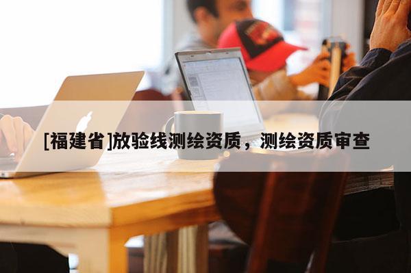 [福建省]放驗線測繪資質，測繪資質審查