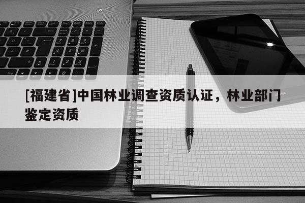 [福建省]中國林業調查資質認證，林業部門鑒定資質
