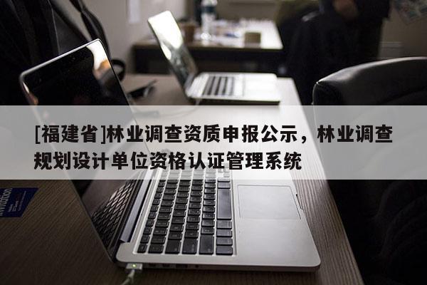 [福建省]林業(yè)調(diào)查資質(zhì)申報公示，林業(yè)調(diào)查規(guī)劃設(shè)計單位資格認(rèn)證管理系統(tǒng)