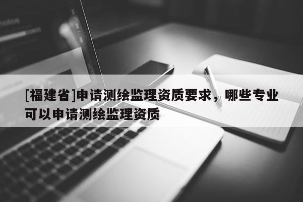 [福建省]申請(qǐng)測(cè)繪監(jiān)理資質(zhì)要求，哪些專業(yè)可以申請(qǐng)測(cè)繪監(jiān)理資質(zhì)