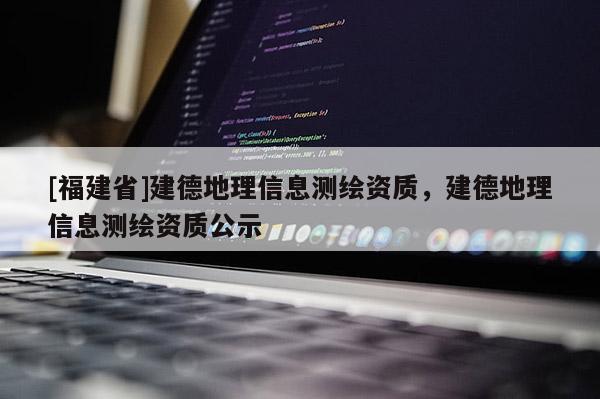 [福建省]建德地理信息測繪資質，建德地理信息測繪資質公示
