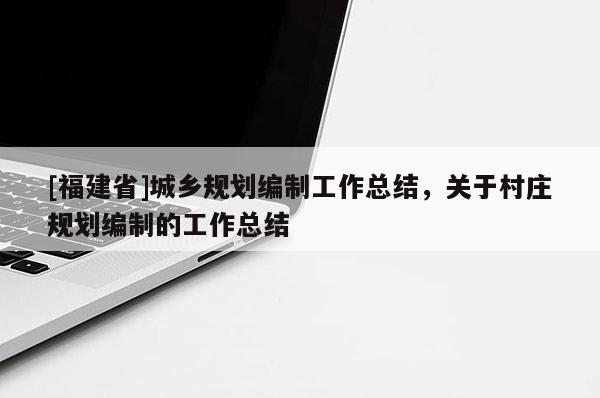 [福建省]城鄉規劃編制工作總結，關于村莊規劃編制的工作總結