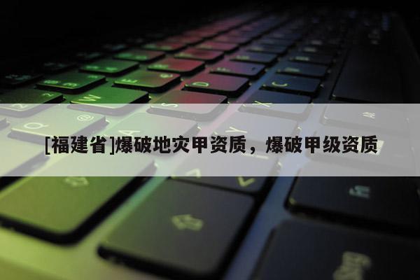 [福建省]爆破地災甲資質，爆破甲級資質