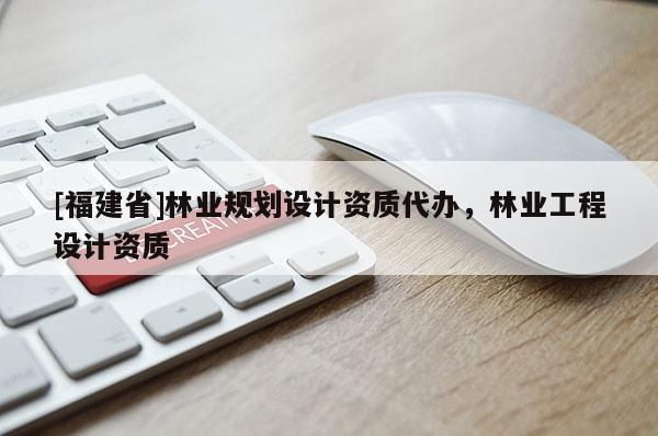 [福建省]林業(yè)規(guī)劃設(shè)計(jì)資質(zhì)代辦，林業(yè)工程設(shè)計(jì)資質(zhì)