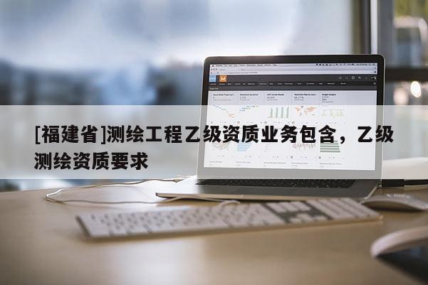 [福建省]測繪工程乙級資質業務包含，乙級測繪資質要求