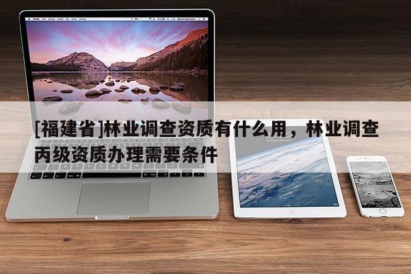 [福建省]林業(yè)調查資質有什么用，林業(yè)調查丙級資質辦理需要條件