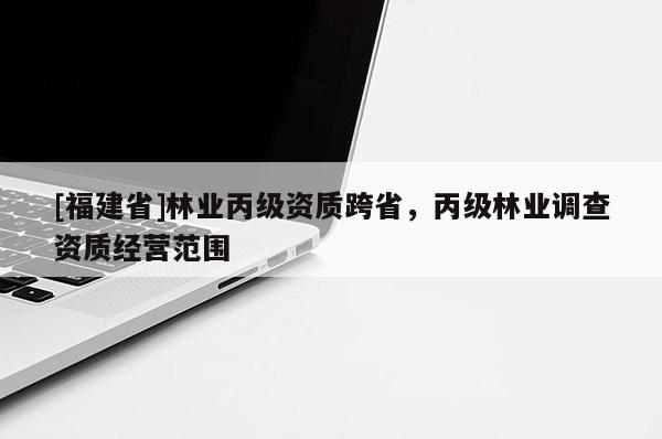[福建省]林業丙級資質跨省，丙級林業調查資質經營范圍