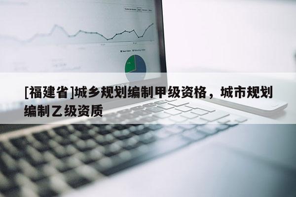 [福建省]城鄉規劃編制甲級資格，城市規劃編制乙級資質