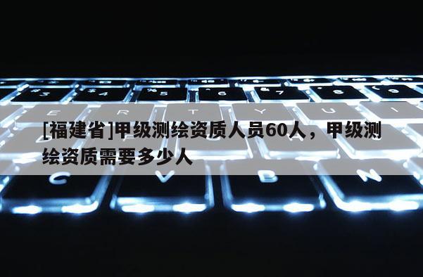 [福建省]甲級測繪資質人員60人，甲級測繪資質需要多少人