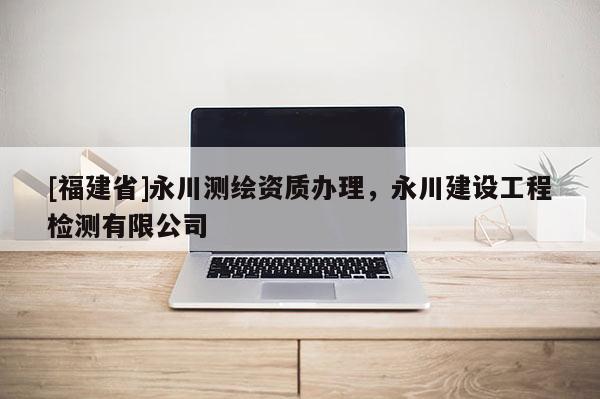 [福建省]永川測繪資質辦理，永川建設工程檢測有限公司