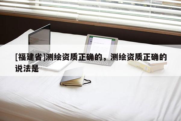 [福建省]測繪資質正確的，測繪資質正確的說法是
