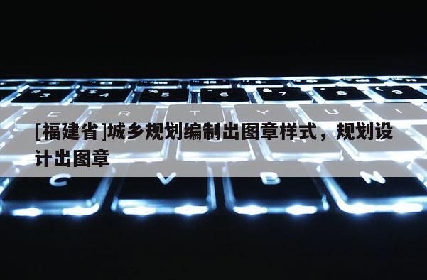 [福建省]城鄉規劃編制出圖章樣式，規劃設計出圖章