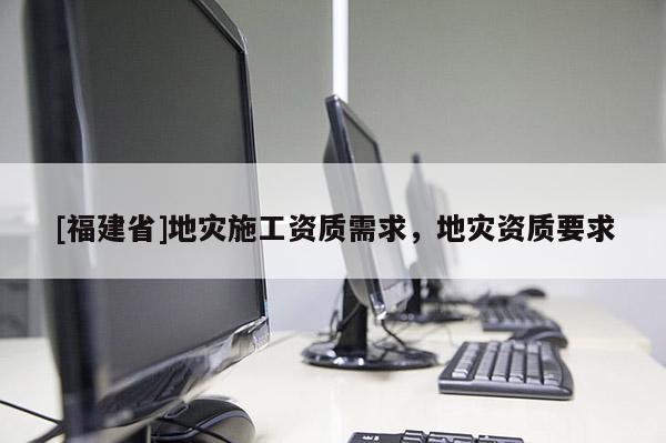[福建省]地災施工資質需求，地災資質要求