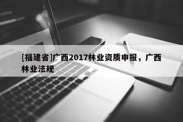 [福建省]廣西2017林業資質申報，廣西林業法規