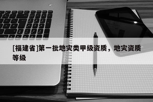 [福建省]第一批地災類甲級資質，地災資質等級