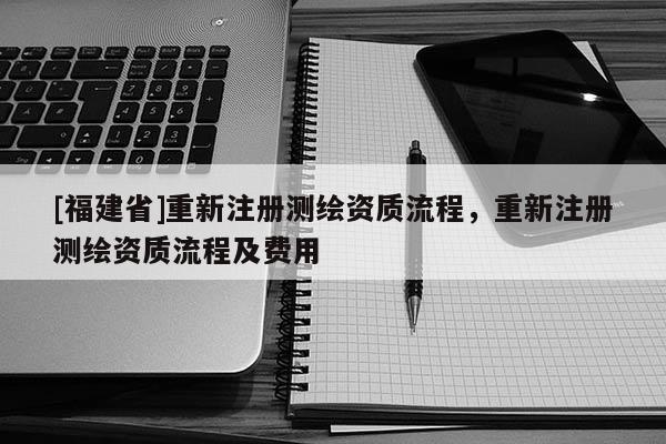 [福建省]重新注冊測繪資質(zhì)流程，重新注冊測繪資質(zhì)流程及費用
