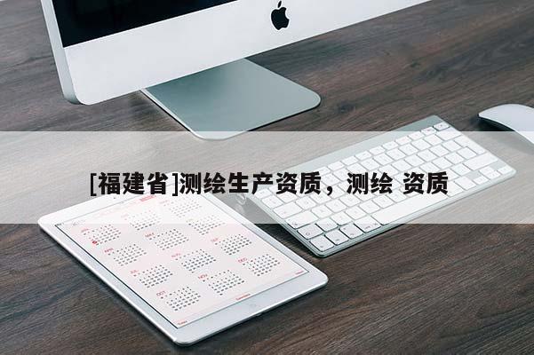 [福建省]測繪生產(chǎn)資質(zhì)，測繪 資質(zhì)