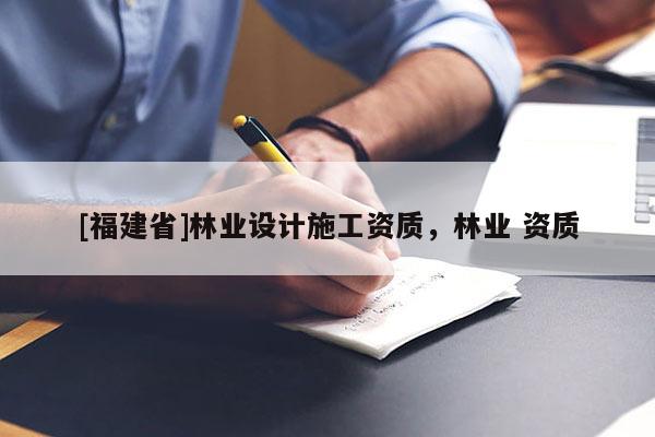 [福建省]林業(yè)設計施工資質，林業(yè) 資質