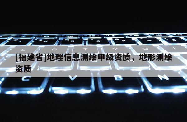 [福建省]地理信息測繪甲級資質(zhì)，地形測繪資質(zhì)