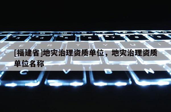 [福建省]地災治理資質單位，地災治理資質單位名稱