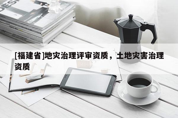 [福建省]地災治理評審資質，土地災害治理資質