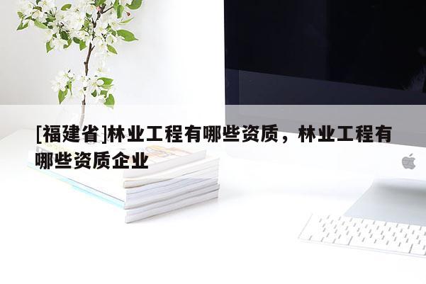 [福建省]林業(yè)工程有哪些資質(zhì)，林業(yè)工程有哪些資質(zhì)企業(yè)