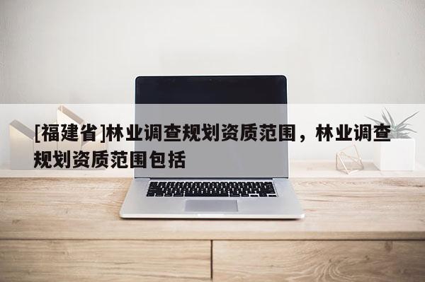 [福建省]林業調查規劃資質范圍，林業調查規劃資質范圍包括