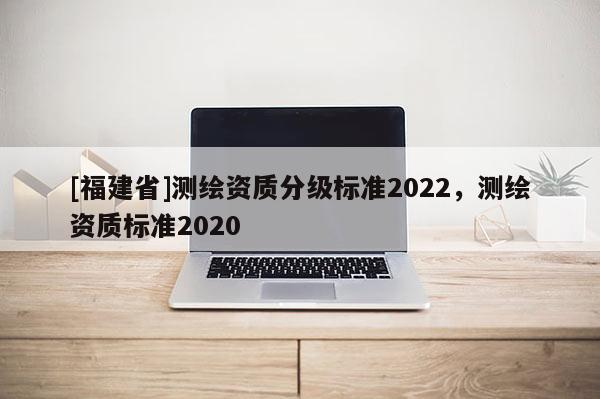 [福建省]測繪資質分級標準2022，測繪資質標準2020