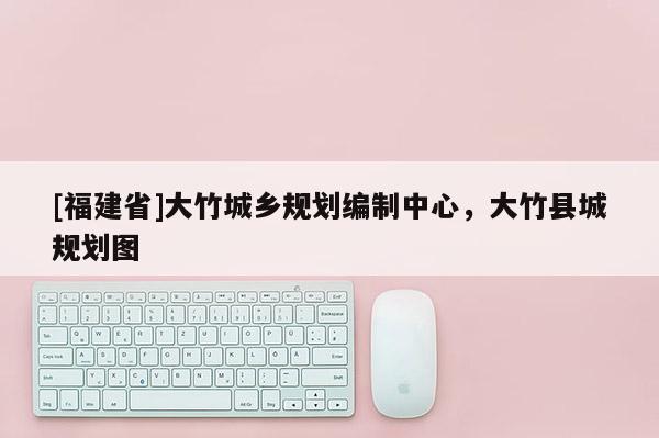 [福建省]大竹城鄉規劃編制中心，大竹縣城規劃圖