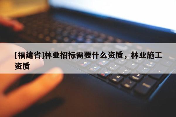 [福建省]林業招標需要什么資質，林業施工資質
