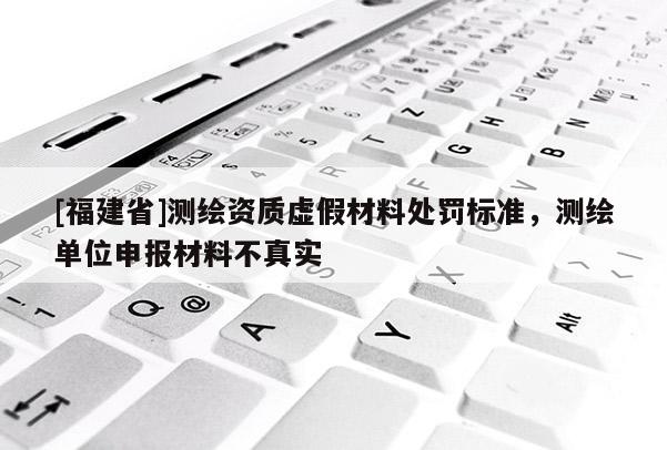 [福建省]測繪資質虛假材料處罰標準，測繪單位申報材料不真實