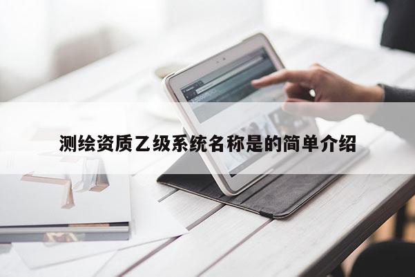 測繪資質乙級系統名稱是的簡單介紹