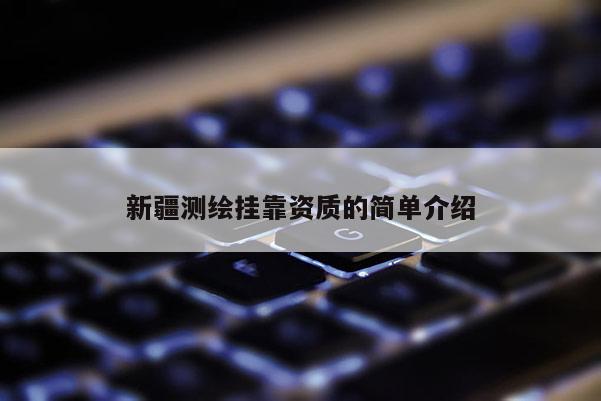 新疆測繪掛靠資質的簡單介紹