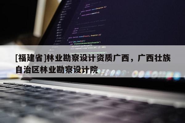 [福建省]林業勘察設計資質廣西，廣西壯族自治區林業勘察設計院