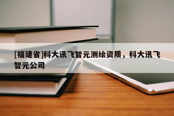 [福建省]科大訊飛智元測繪資質，科大訊飛智元公司