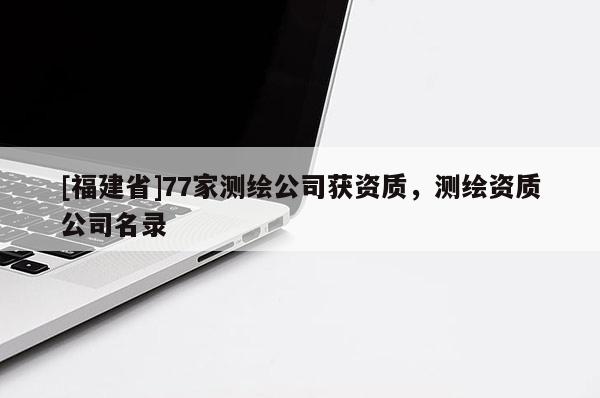 [福建省]77家測繪公司獲資質，測繪資質公司名錄