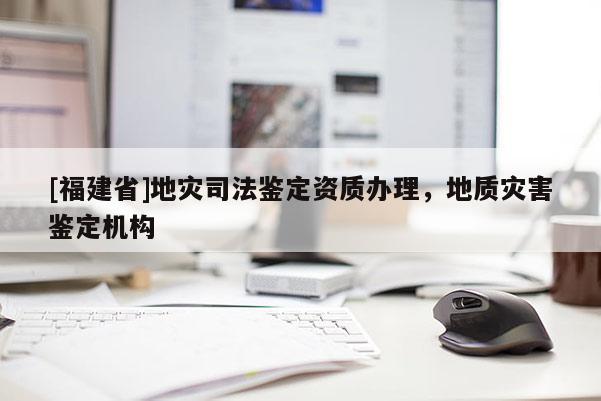 [福建省]地災司法鑒定資質辦理，地質災害鑒定機構