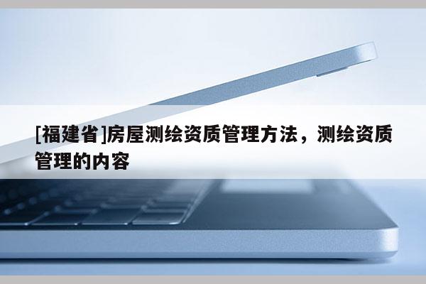 [福建省]房屋測繪資質(zhì)管理方法，測繪資質(zhì)管理的內(nèi)容