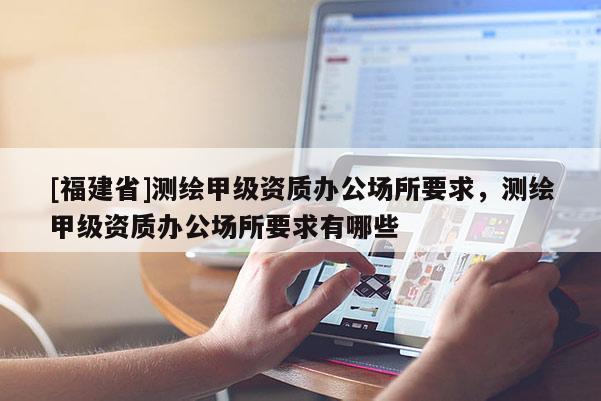 [福建省]測繪甲級資質辦公場所要求，測繪甲級資質辦公場所要求有哪些