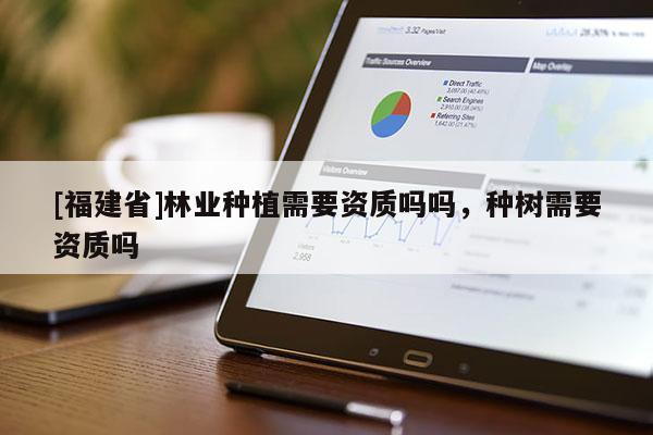 [福建省]林業(yè)種植需要資質(zhì)嗎嗎，種樹需要資質(zhì)嗎