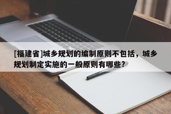 [福建省]城鄉規劃的編制原則不包括，城鄉規劃制定實施的一般原則有哪些?