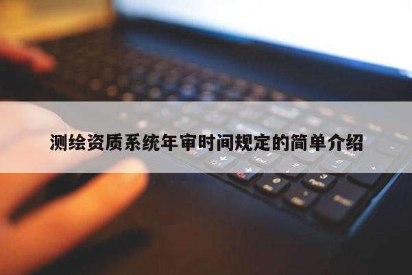 測繪資質(zhì)系統(tǒng)年審時(shí)間規(guī)定的簡單介紹